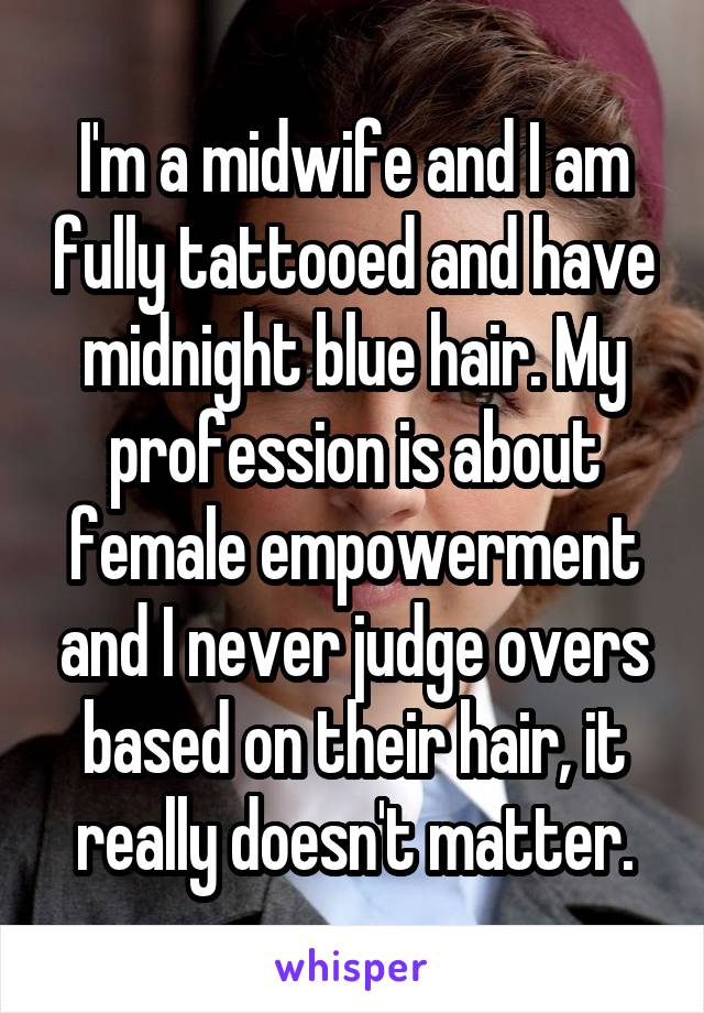 I'm a midwife and I am fully tattooed and have midnight blue hair. My profession is about female empowerment and I never judge overs based on their hair, it really doesn't matter.