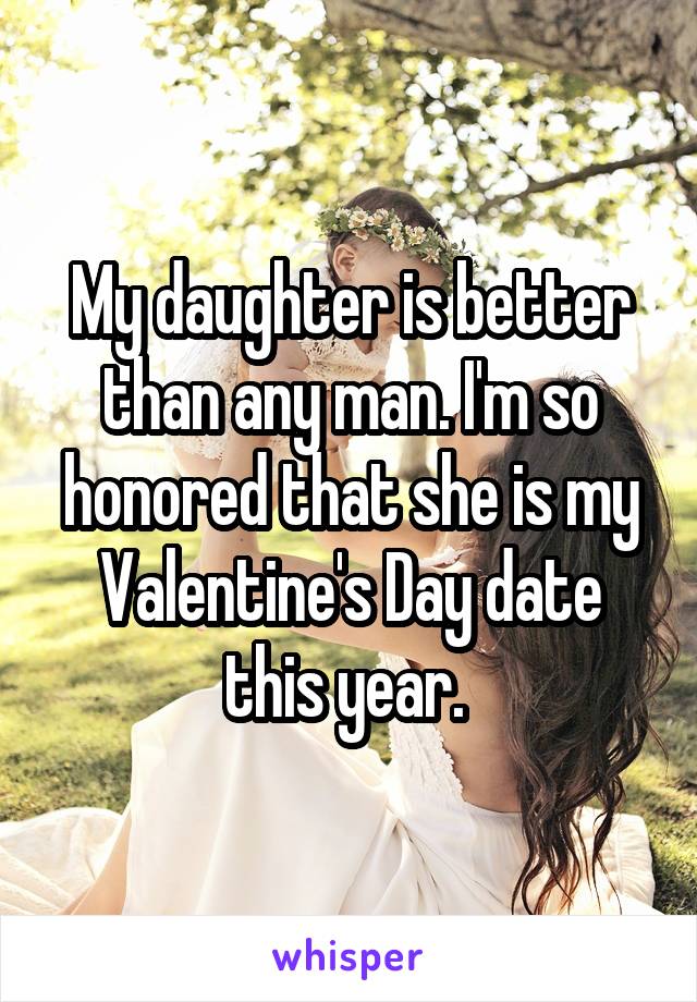 My daughter is better than any man. I'm so honored that she is my Valentine's Day date this year. 