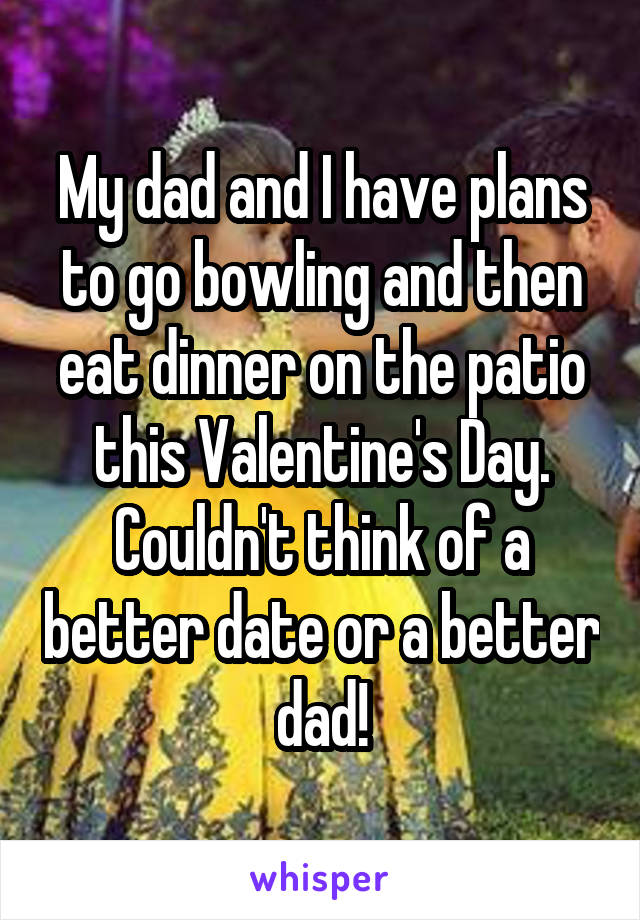 My dad and I have plans to go bowling and then eat dinner on the patio this Valentine's Day. Couldn't think of a better date or a better dad!