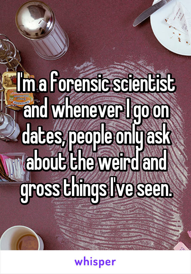 I'm a forensic scientist and whenever I go on dates, people only ask about the weird and gross things I've seen.