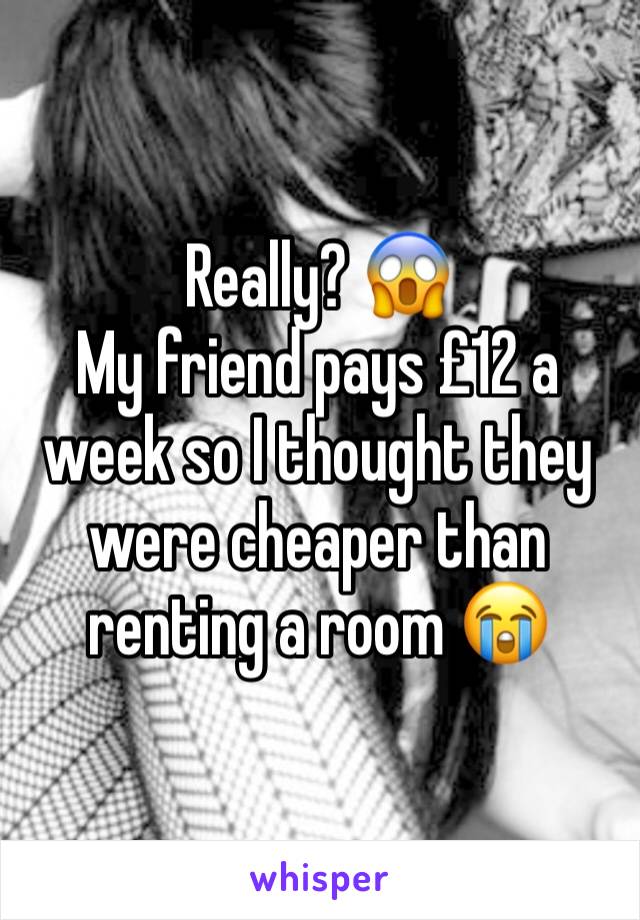 Really? 😱
My friend pays £12 a week so I thought they were cheaper than renting a room 😭