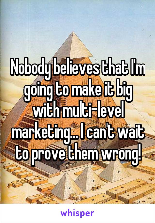 Nobody believes that I'm going to make it big with multi-level marketing... I can't wait to prove them wrong!
