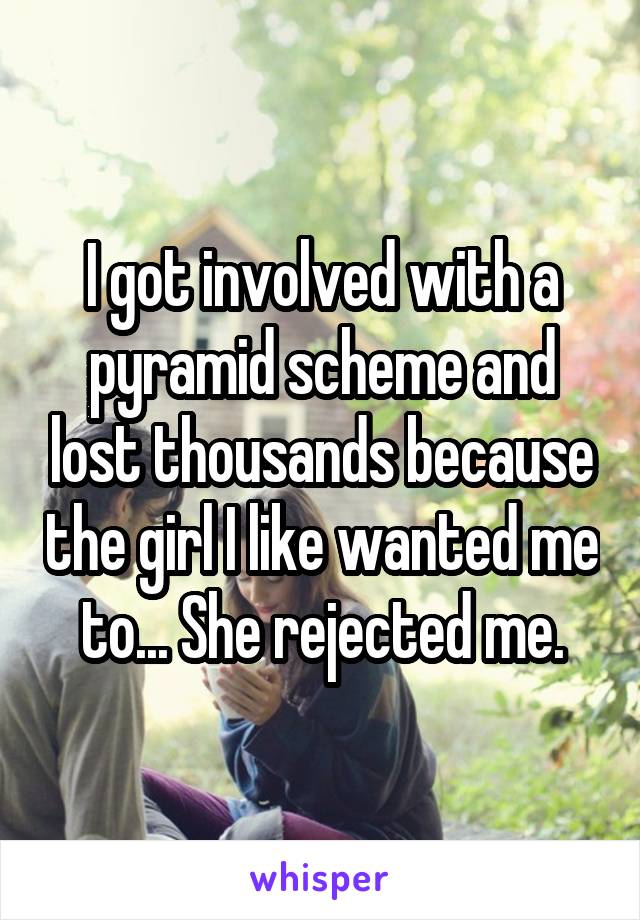 I got involved with a pyramid scheme and lost thousands because the girl I like wanted me to... She rejected me.