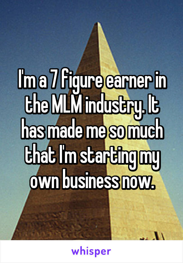 I'm a 7 figure earner in the MLM industry. It has made me so much that I'm starting my own business now.