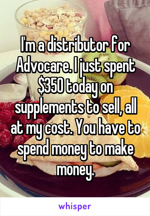 I'm a distributor for Advocare. I just spent $350 today on supplements to sell, all at my cost. You have to spend money to make money.