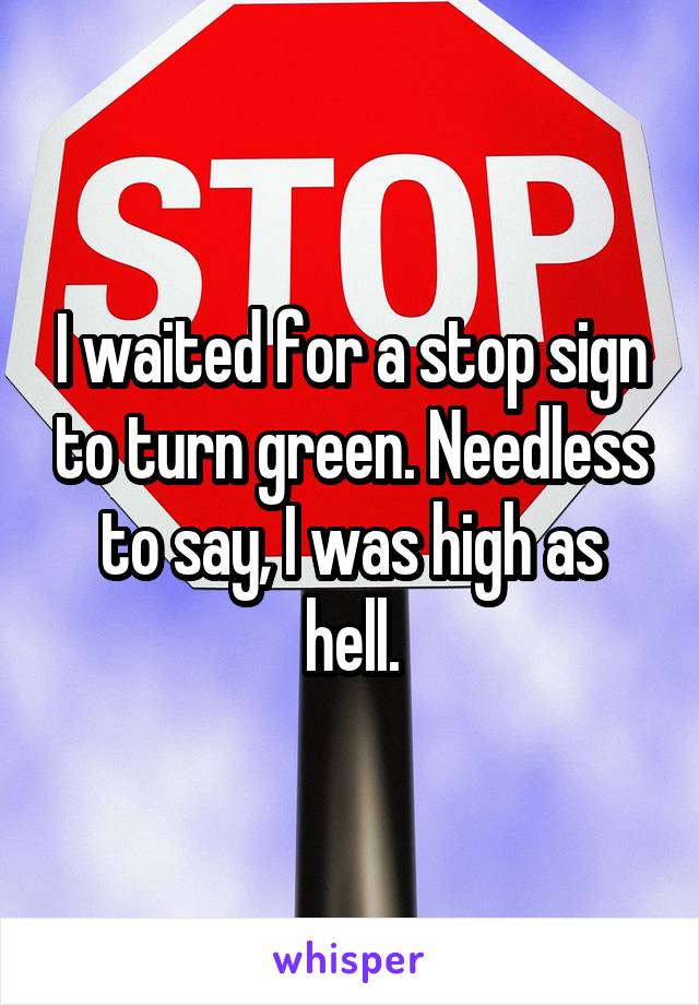 I waited for a stop sign to turn green. Needless to say, I was high as hell.