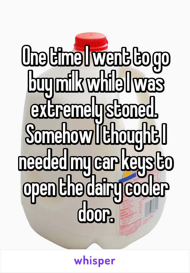 One time I went to go buy milk while I was extremely stoned. 
Somehow I thought I needed my car keys to open the dairy cooler door.