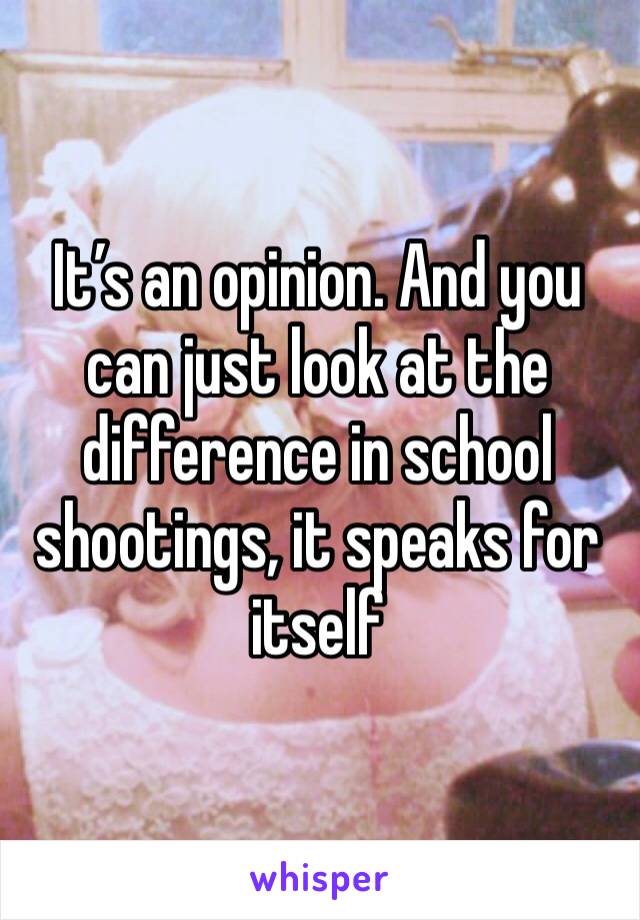 It’s an opinion. And you can just look at the difference in school shootings, it speaks for itself 