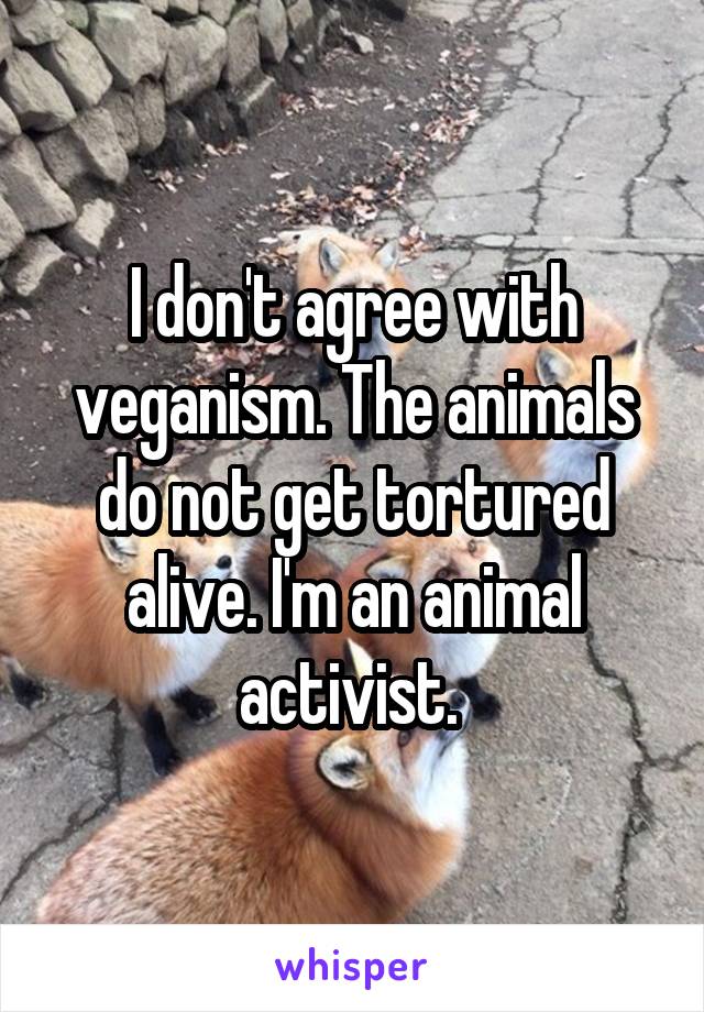 I don't agree with veganism. The animals do not get tortured alive. I'm an animal activist. 
