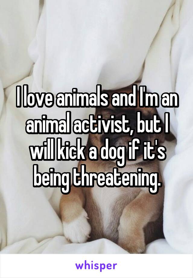I love animals and I'm an animal activist, but I will kick a dog if it's being threatening.