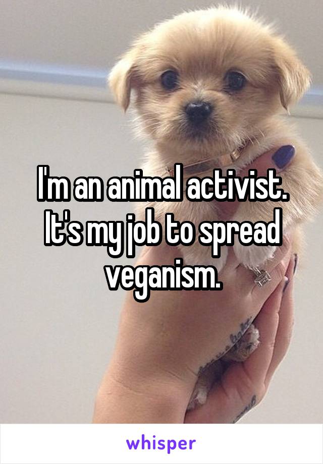 I'm an animal activist. It's my job to spread veganism.