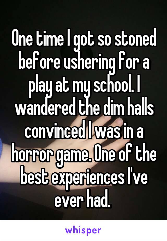 One time I got so stoned before ushering for a play at my school. I wandered the dim halls convinced I was in a horror game. One of the best experiences I've ever had. 