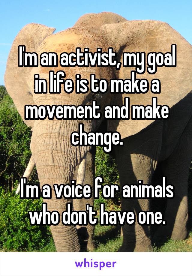 I'm an activist, my goal in life is to make a movement and make change.

I'm a voice for animals who don't have one.