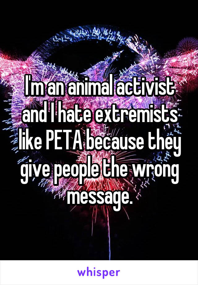 I'm an animal activist and I hate extremists like PETA because they give people the wrong message.