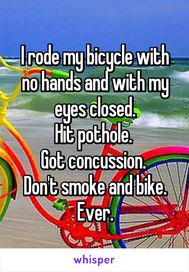 I rode my bicycle with no hands and with my eyes closed.
Hit pothole. 
Got concussion. 
Don't smoke and bike. Ever.