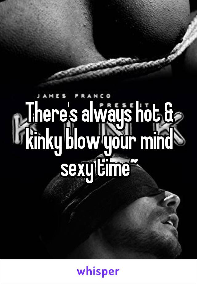 There's always hot & kinky blow your mind sexy time~