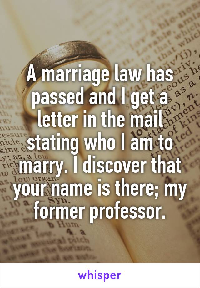 A marriage law has passed and I get a letter in the mail stating who I am to marry. I discover that your name is there; my former professor.