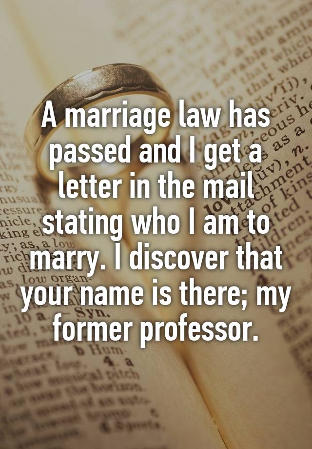 A marriage law has passed and I get a letter in the mail stating who I am to marry. I discover that your name is there; my former professor.