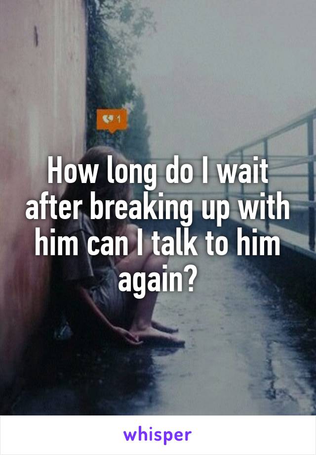 How long do I wait after breaking up with him can I talk to him again?