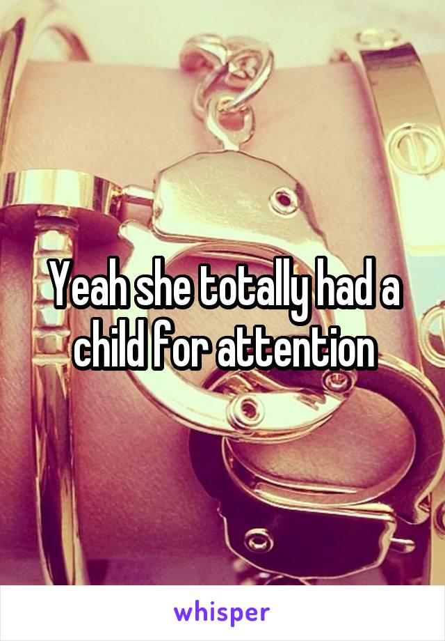 Yeah she totally had a child for attention