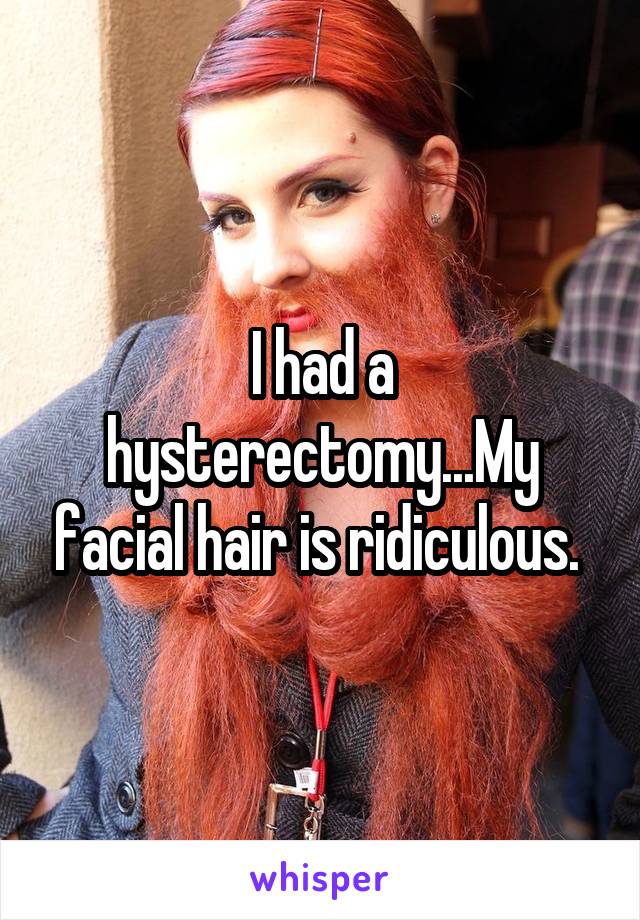 I had a hysterectomy...My facial hair is ridiculous. 