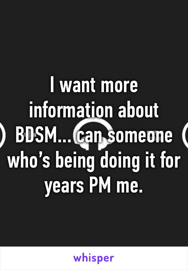 I want more information about BDSM... can someone who’s being doing it for years PM me. 