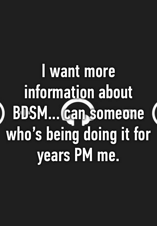 I want more information about BDSM... can someone who’s being doing it for years PM me. 