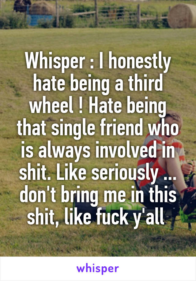 Whisper : I honestly hate being a third wheel ! Hate being that single friend who is always involved in shit. Like seriously ... don't bring me in this shit, like fuck y'all 