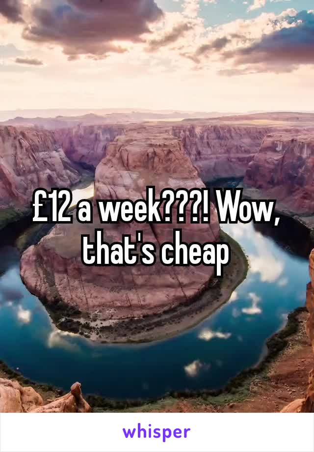 £12 a week???! Wow, that's cheap