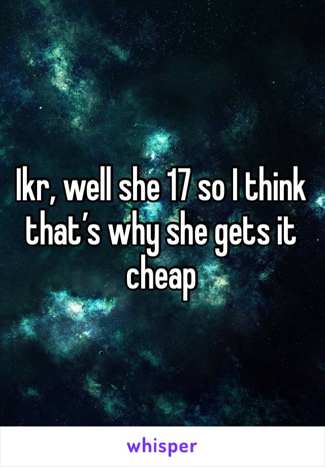 Ikr, well she 17 so I think that’s why she gets it cheap