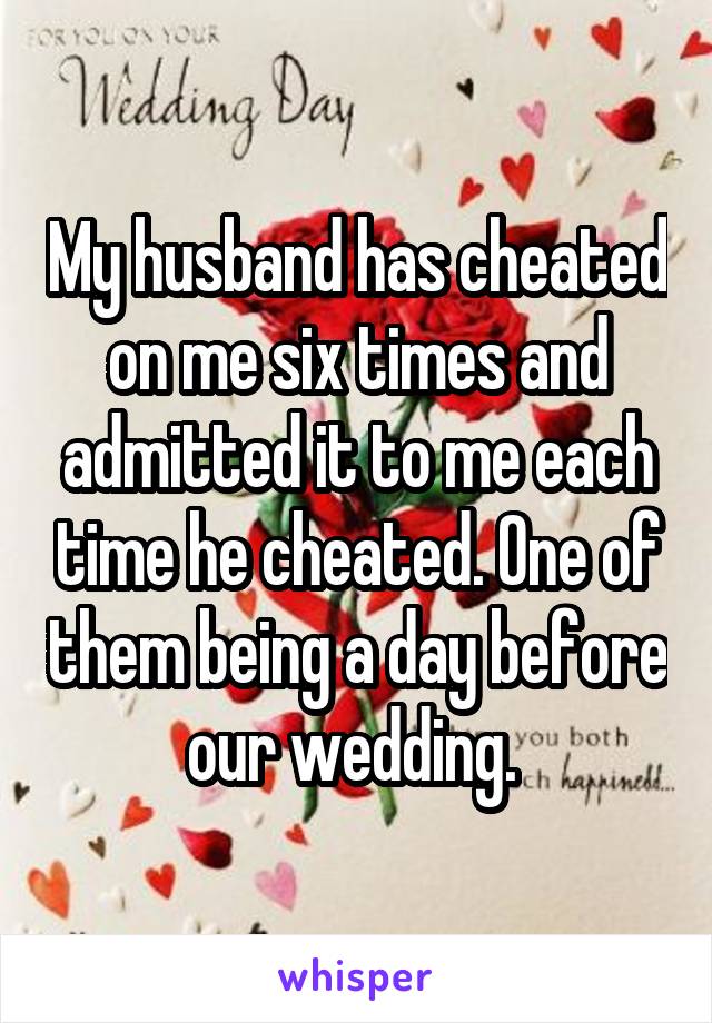 My husband has cheated on me six times and admitted it to me each time he cheated. One of them being a day before our wedding. 