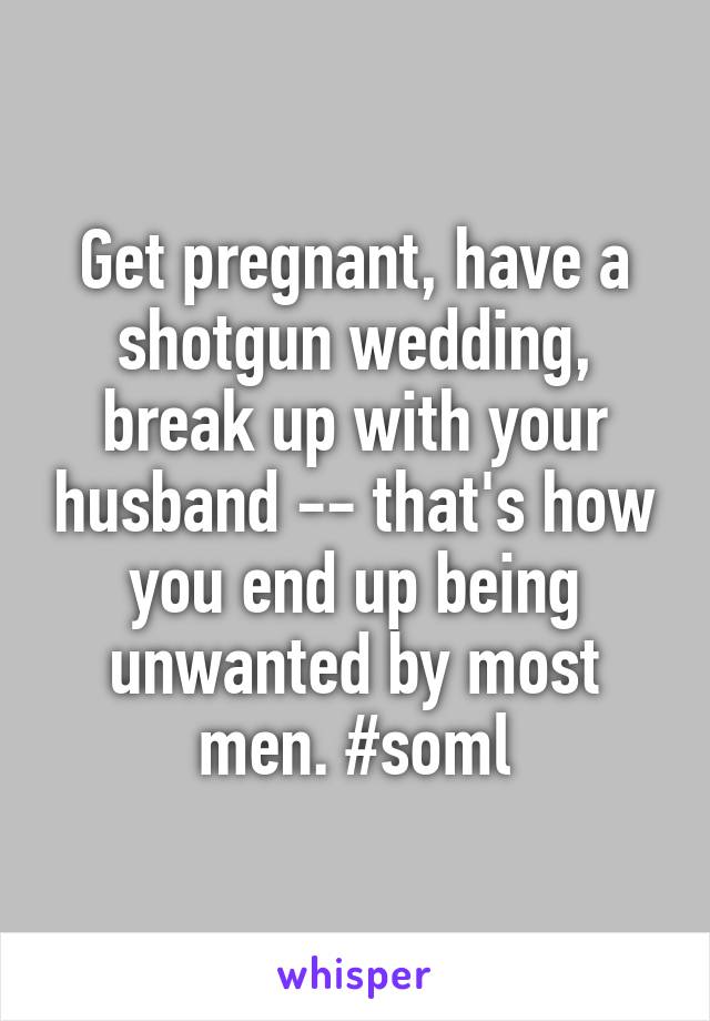 Get pregnant, have a shotgun wedding, break up with your husband -- that's how you end up being unwanted by most men. #soml