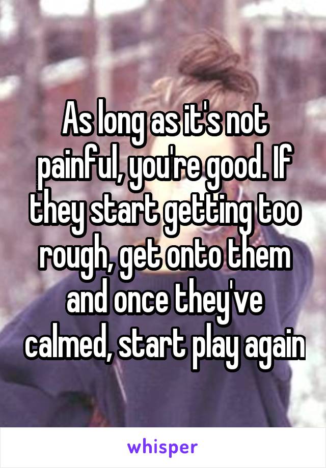 As long as it's not painful, you're good. If they start getting too rough, get onto them and once they've calmed, start play again