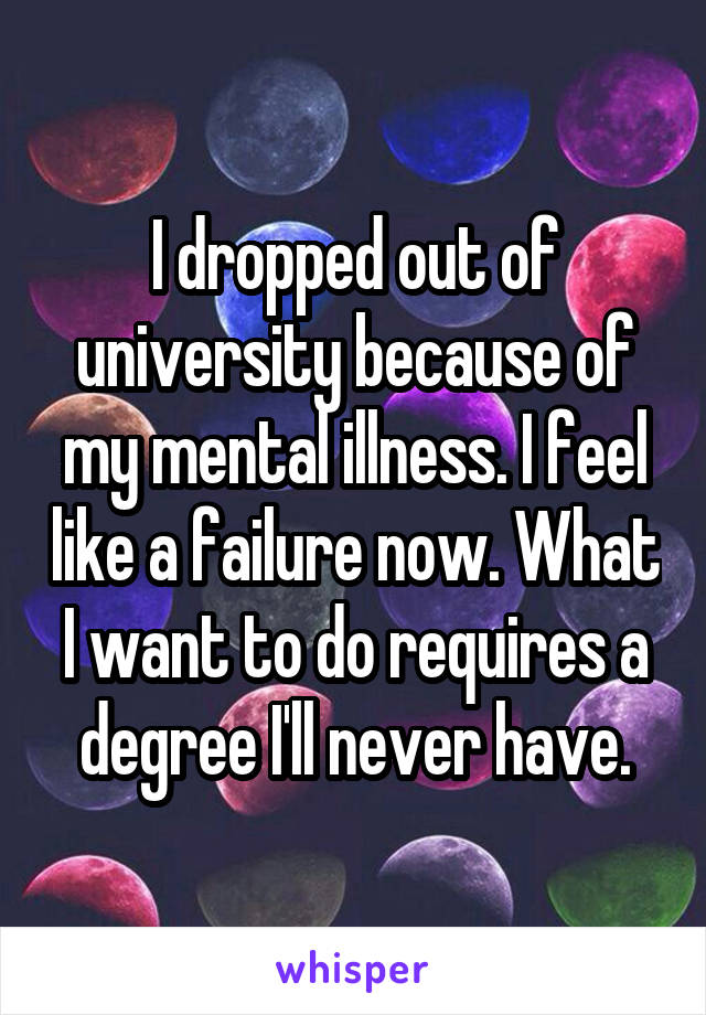 I dropped out of university because of my mental illness. I feel like a failure now. What I want to do requires a degree I'll never have.