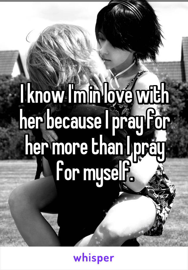 I know I'm in love with her because I pray for her more than I pray for myself.