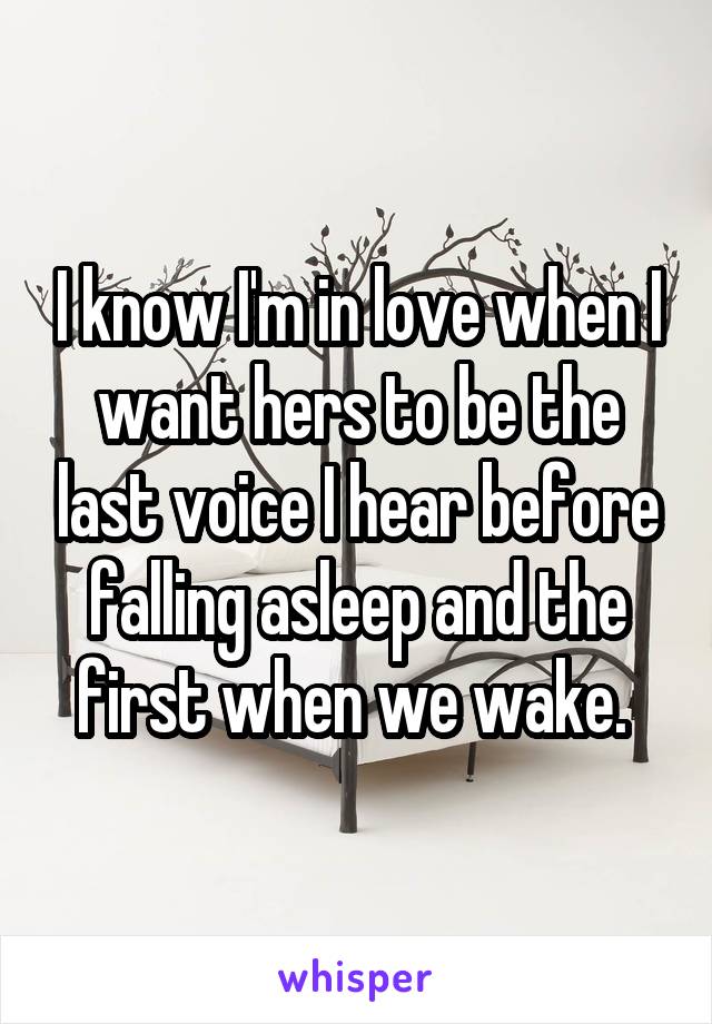 I know I'm in love when I want hers to be the last voice I hear before falling asleep and the first when we wake. 