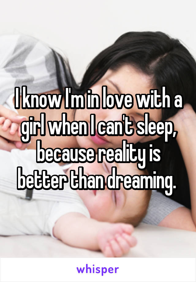 I know I'm in love with a girl when I can't sleep, because reality is better than dreaming. 