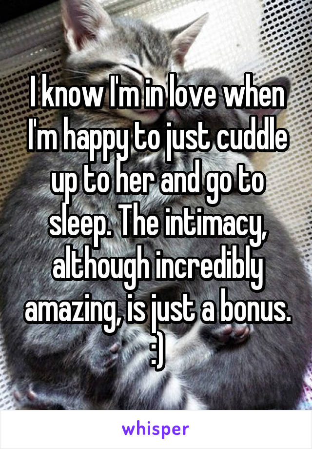 I know I'm in love when I'm happy to just cuddle up to her and go to sleep. The intimacy, although incredibly amazing, is just a bonus. :)