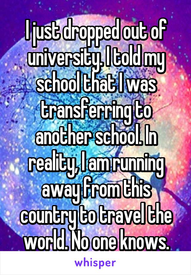 I just dropped out of university. I told my school that I was transferring to another school. In reality, I am running away from this country to travel the world. No one knows.