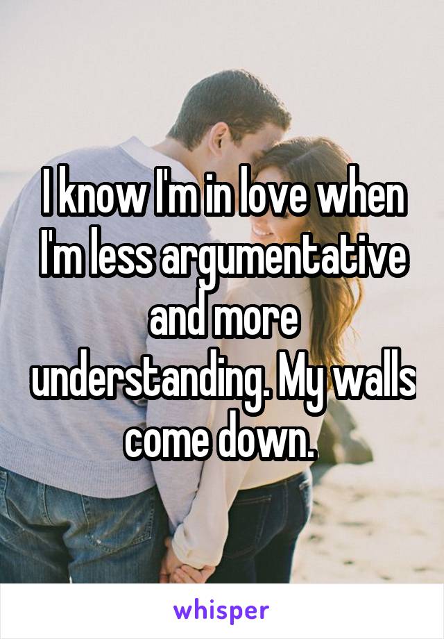 I know I'm in love when I'm less argumentative and more understanding. My walls come down. 