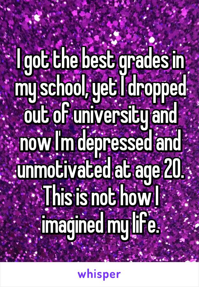 I got the best grades in my school, yet I dropped out of university and now I'm depressed and unmotivated at age 20. This is not how I imagined my life.