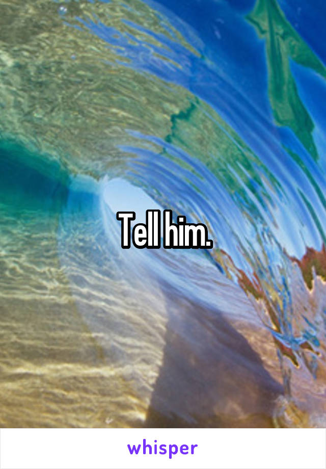 Tell him.