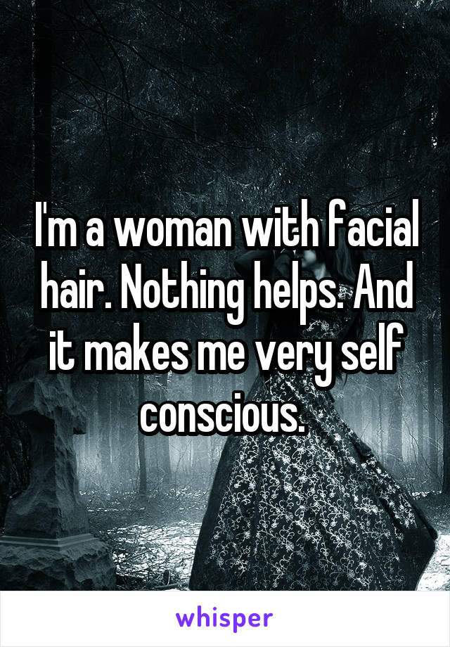 I'm a woman with facial hair. Nothing helps. And it makes me very self conscious. 