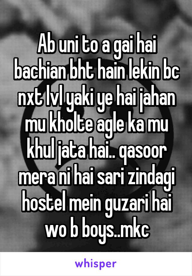 Ab uni to a gai hai bachian bht hain lekin bc nxt lvl yaki ye hai jahan mu kholte agle ka mu khul jata hai.. qasoor mera ni hai sari zindagi hostel mein guzari hai wo b boys..mkc