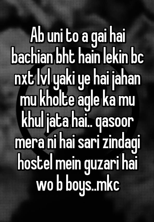 Ab uni to a gai hai bachian bht hain lekin bc nxt lvl yaki ye hai jahan mu kholte agle ka mu khul jata hai.. qasoor mera ni hai sari zindagi hostel mein guzari hai wo b boys..mkc