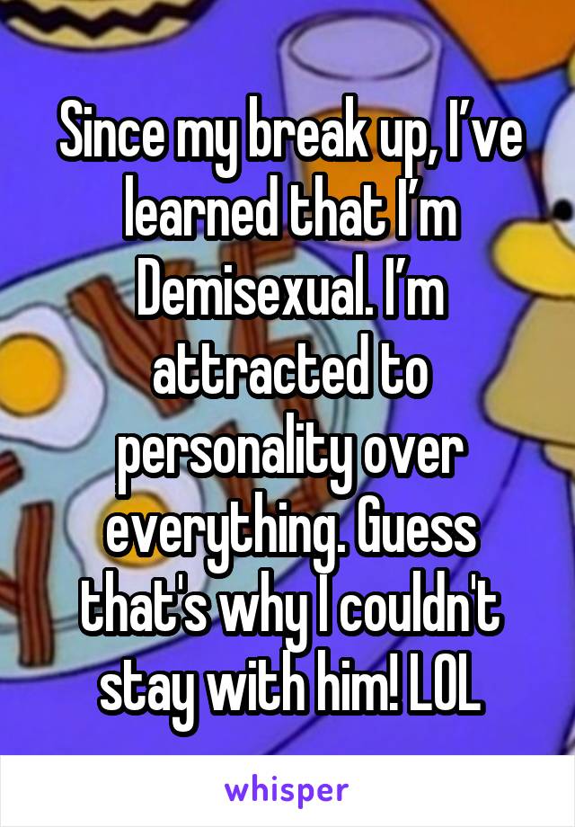 Since my break up, I’ve learned that I’m Demisexual. I’m attracted to personality over everything. Guess that's why I couldn't stay with him! LOL