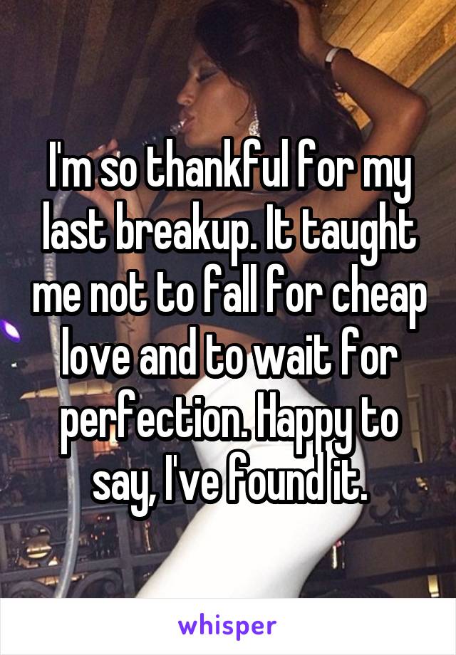 I'm so thankful for my last breakup. It taught me not to fall for cheap love and to wait for perfection. Happy to say, I've found it.