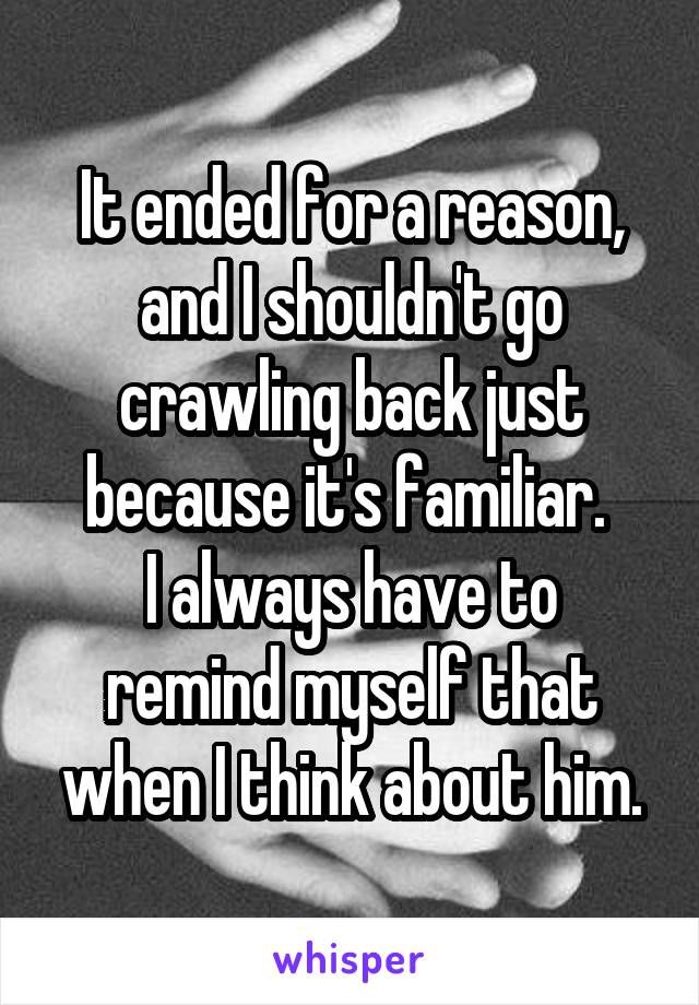 It ended for a reason, and I shouldn't go crawling back just because it's familiar. 
I always have to remind myself that when I think about him.