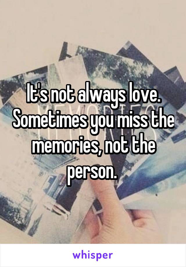 It's not always love. Sometimes you miss the memories, not the person. 