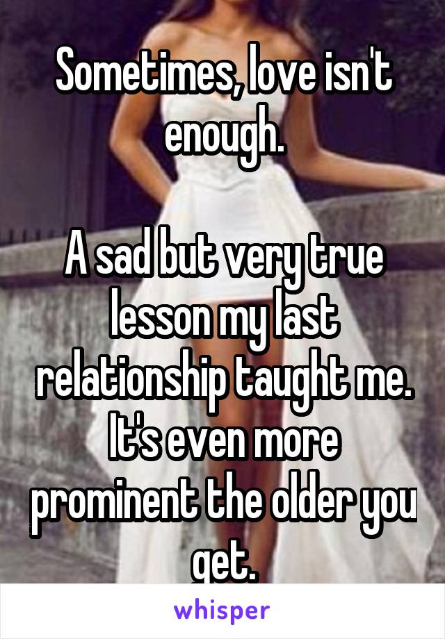 Sometimes, love isn't enough.

A sad but very true lesson my last relationship taught me. It's even more prominent the older you get.